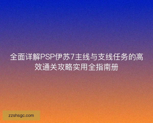 全面详解PSP伊苏7主线与支线任务的高效通关攻略实用全指南册