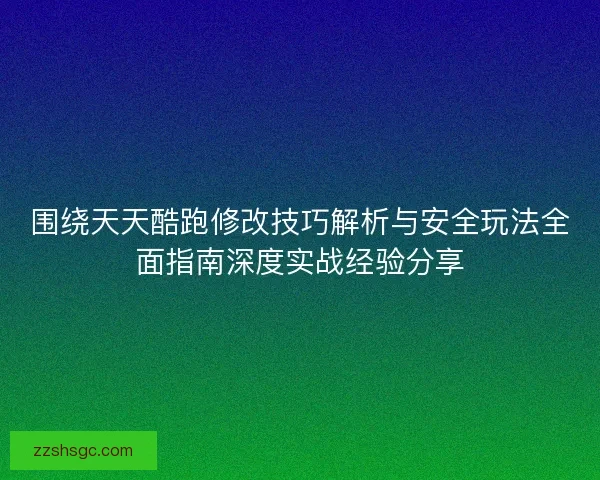 围绕天天酷跑修改技巧解析与安全玩法全面指南深度实战经验分享