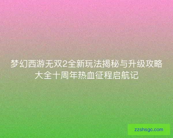 梦幻西游无双2全新玩法揭秘与升级攻略大全十周年热血征程启航记