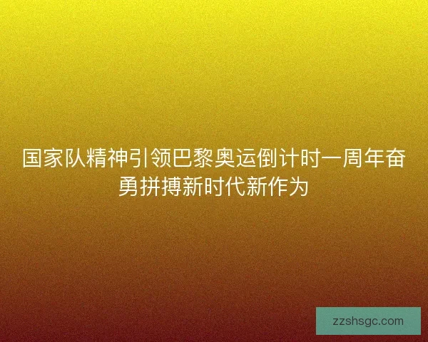 国家队精神引领巴黎奥运倒计时一周年奋勇拼搏新时代新作为